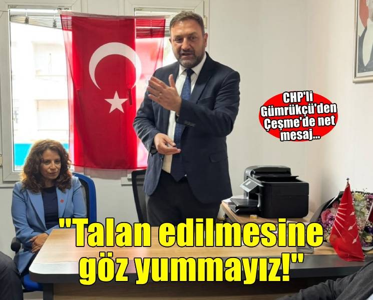 CHP'li Gümrükçü'den Çeşme'de net mesaj: ''Çeşme'nin talan edilmesine göz yummayız!''