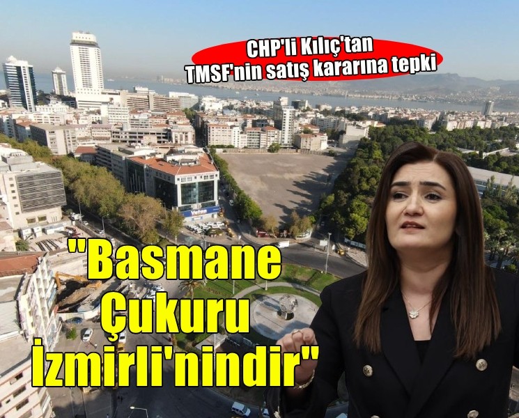 CHP'li Kılıç'tan Basmane Çukuru alanının satış kararına tepki!