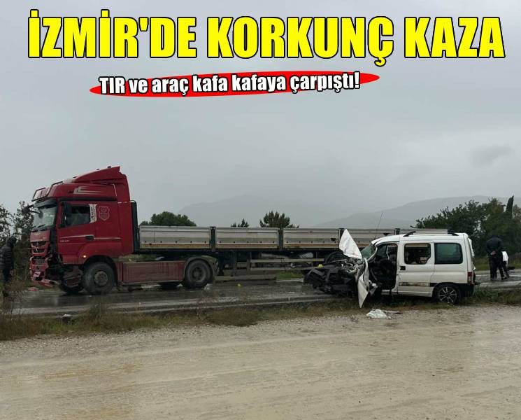 İzmir'de korkunç kaza: TIR ile hafif ticari araç kafa kafaya çarpıştı