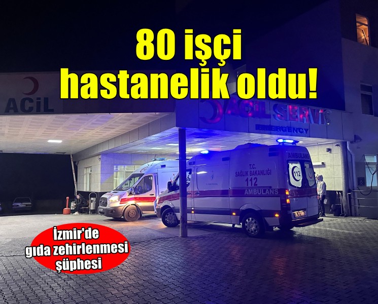 İzmir’de gıda zehirlenmesi şüphesi: 80 işçi hastaneye kaldırıldı
