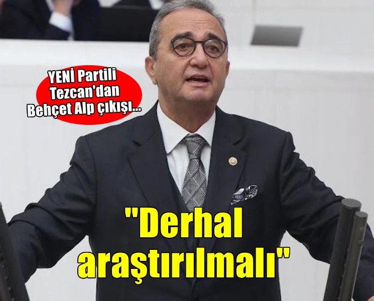 YENİ Partili Tezcan'dan Behçet Alp çıkışı...  Derhal araştırılmalı