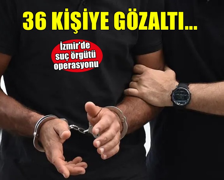 İzmir merkezli suç örgütü operasyonu... 36 kişiye gözaltı!