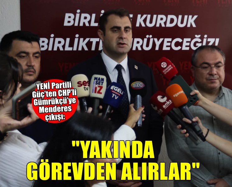 YENİ Partili Güç’ten CHP’li Gümrükçü’ye Menderes çıkışı: Yakında görevden alırlar