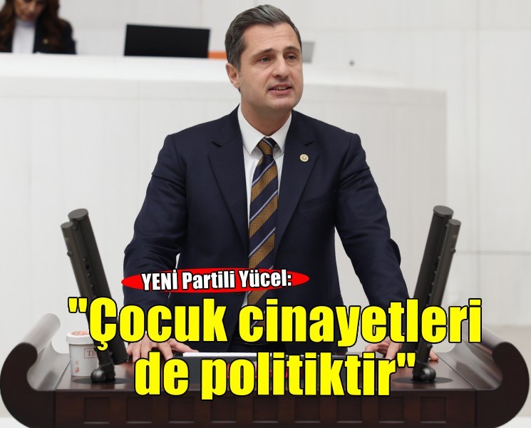 YENİ Partili Yücel: 'Çocuk cinayetleri de politiktir'