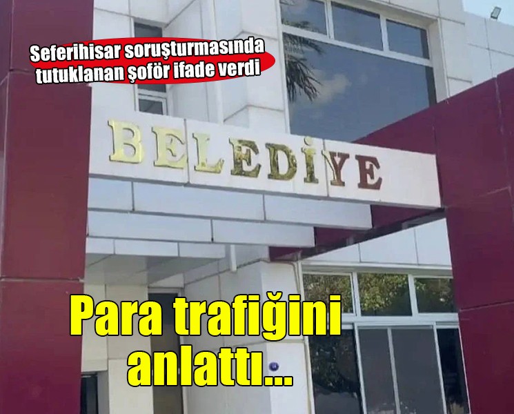 Seferihisar Belediyesi soruşturmasında tutuklanan şoför para trafiğini anlattı!