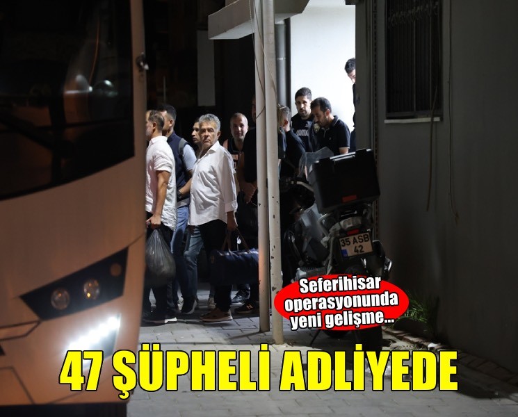 Seferihisar operasyonunda yeni gelişme... 47 şüpheli adliye sevk edildi
