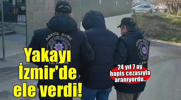 24 yıl 7 ay hapisle aranıyordu: İzmir'de yakalandı