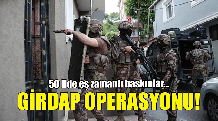 50 ilde eş zamanlı  girdap  operasyonu!