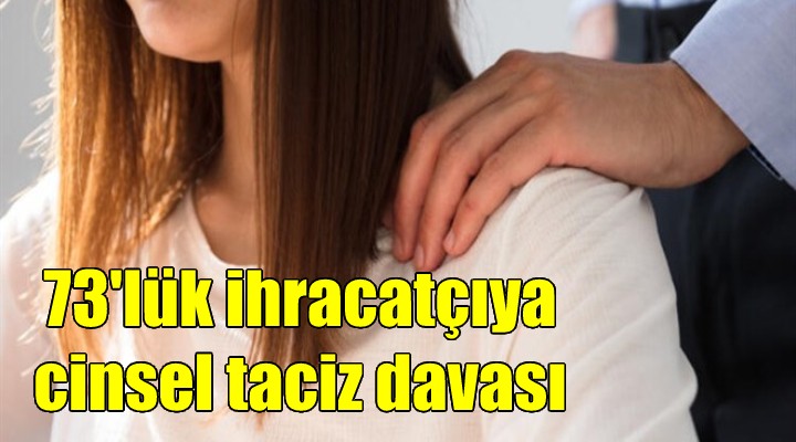 73 yaşındaki ihracatçıya cinsel taciz davası