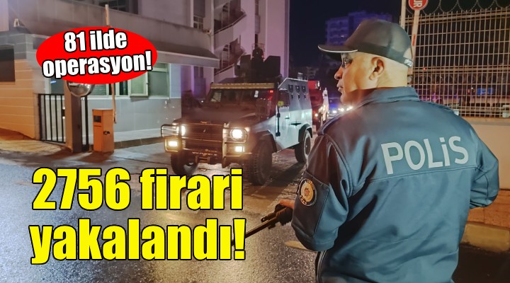 81 ilde operasyon... 2 bin 756 firari yakalandı!