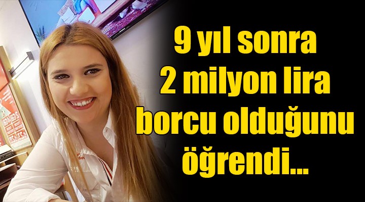 9 yıl sonra 2 milyon TL borcu olduğunu öğrendi