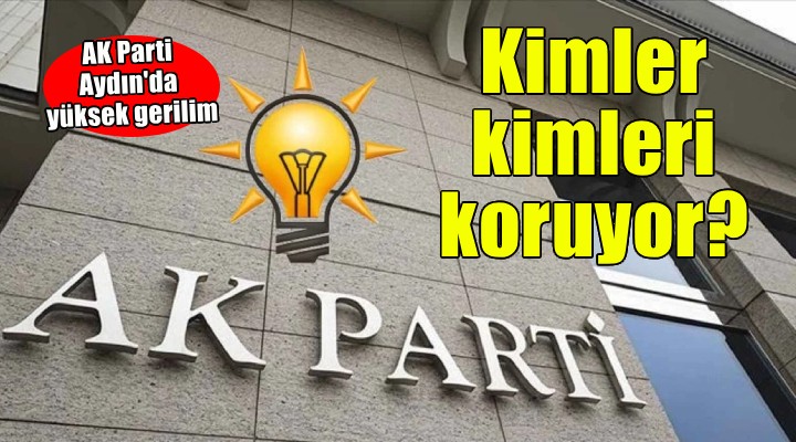 AK Parti Aydın'da yüksek gerilim... ''Kimler kimleri koruyor''
