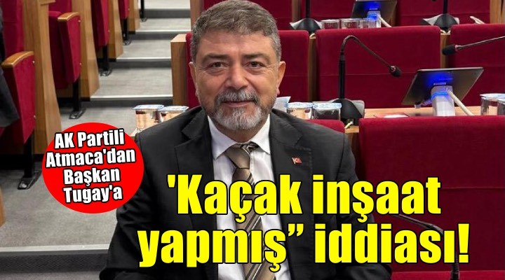 AK Parti Grup Sözcüsü Atmaca dan ‘’Cemil Tugay kaçak inşaat yapmış’’ iddiası!