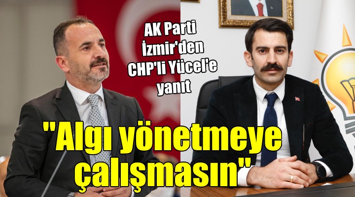 AK Parti İzmir den CHP li Yücel e yanıt:  Algı yönetmeye çalışmasın 