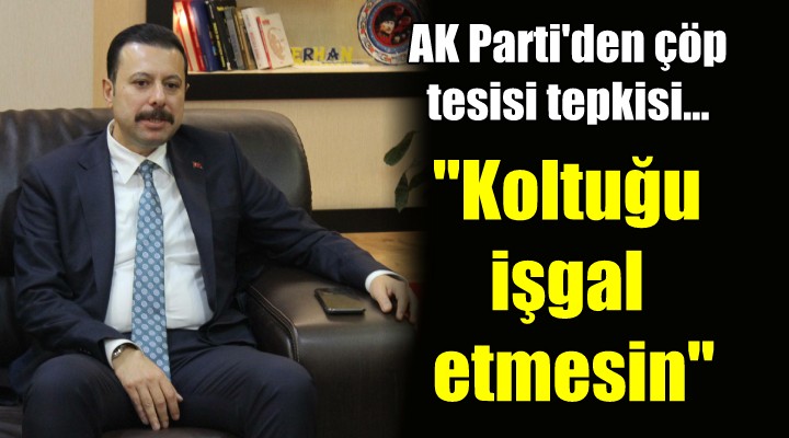 AK Parti den çöp tesisi tepkisi...  Koltuğu boş yere işgal etmesin 