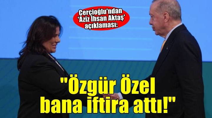 AK Parti ye geçen Çerçioğlu ndan  Aziz İhsan Aktaş  açıklaması: Özgür Özel de bana iftira attı
