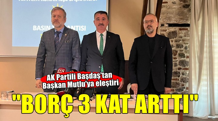 AK Partili Başdaş tan Başkan Mutlu ya eleştiri:  Bir yılda borcu 3 kat artırdı 