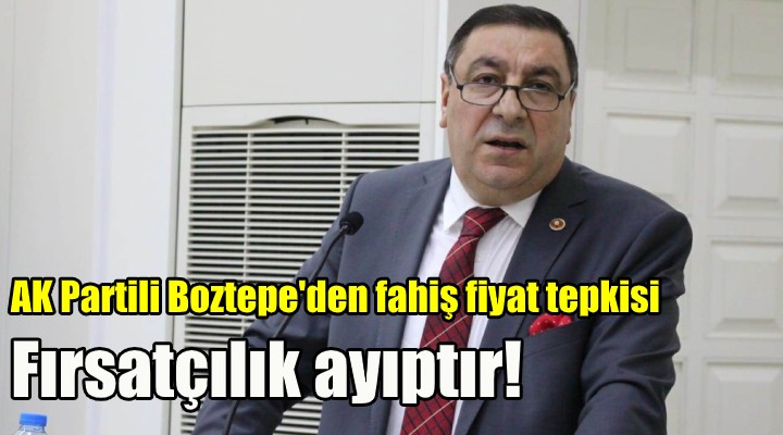 AK Partili Boztepe’den fahiş fiyat tepkisi! FIRSATÇILIK YAPILMASIN, AYIPTIR!