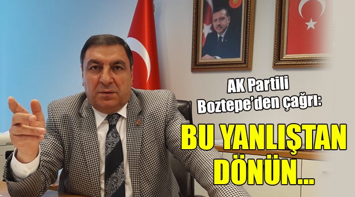 AK Partili Boztepe den çağrı... BU YANLIŞTAN DÖNÜN