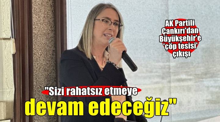 AK Partili Çankırı'dan 'çöp tesisi' çıkışı: Sizi rahatsız etmeye devam edeceğiz!