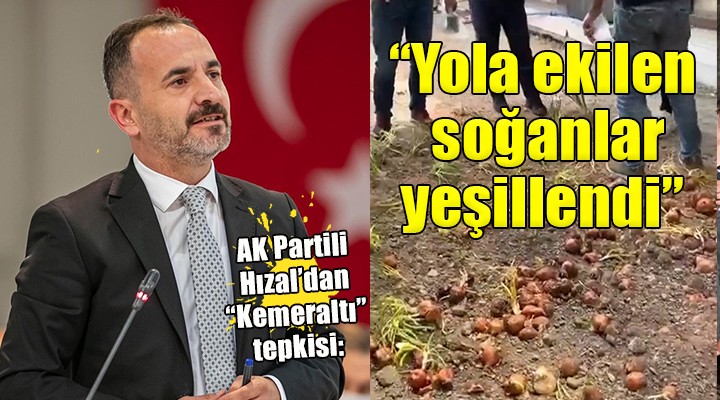 AK Partili Hızal dan Kemeraltı tepkisi:  Hemşehrilerimiz yolda soğan yetiştiriyor! 