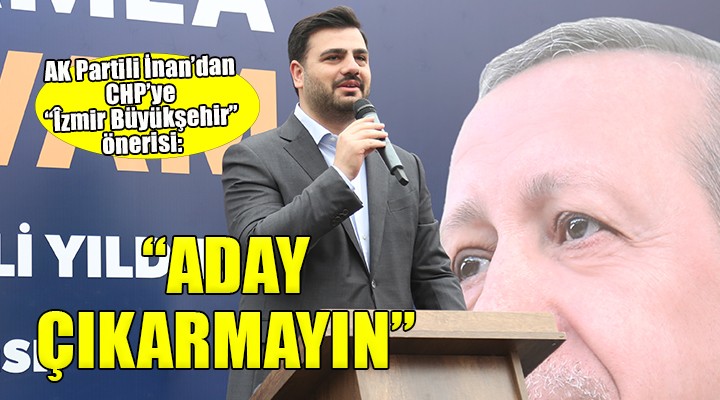 AK Partili İnan:  CHP İzmir Büyükşehir için aday göstermesin 