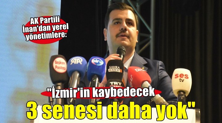 AK Partili İnan: ''İzmir'in kaybedecek 3 senesi daha yok!''