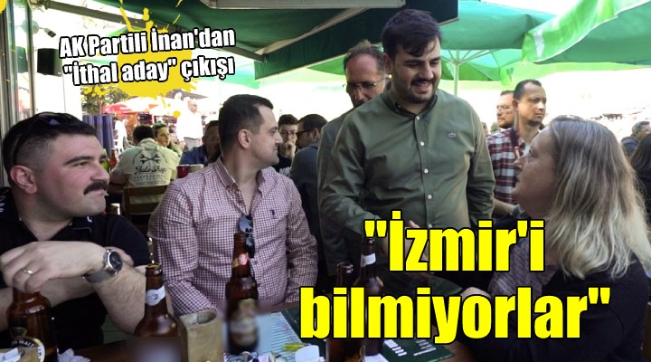 AK Partili İnan dan  İthal aday  çıkışı: İzmir in sokaklarını bile bilmiyorlar!