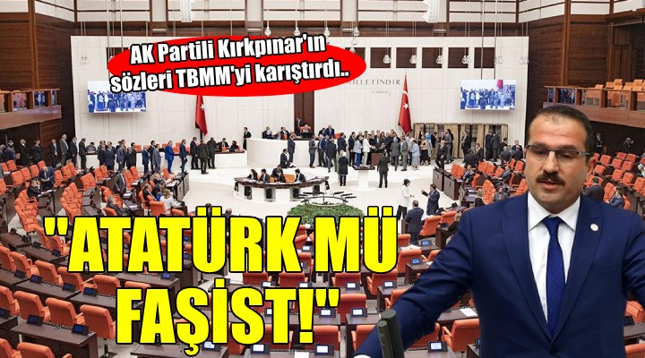 AK Partili Kırkpınar ın  Tek parti faşistleri  sözleri TBMM yi karıştırdı..  Atatürk mü faşist? 