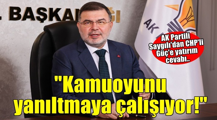 AK Partili Saygılı dan CHP li Güç e yatırım cevabı: Kamuoyunu yanıltmaya çalışıyor!