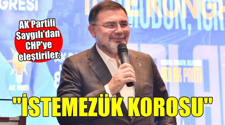 AK Partili Saygılı dan CHP ye: Bunlar istemezük korosu!