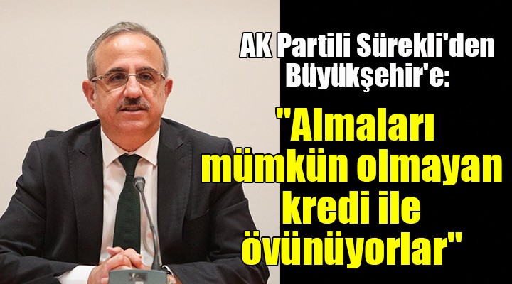 AK Partili Sürekli den Büyükşehir e:  Almaları mümkün olmayan kredi ile övünüyorlar 