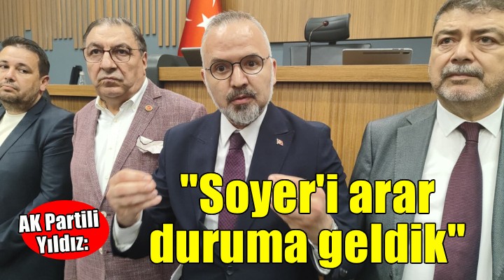 AK Partili Yıldız: Tunç Soyer'i arar duruma geldik