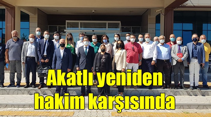 AKATLI, YENİDEN HAKİM KARŞISINA ÇIKTI