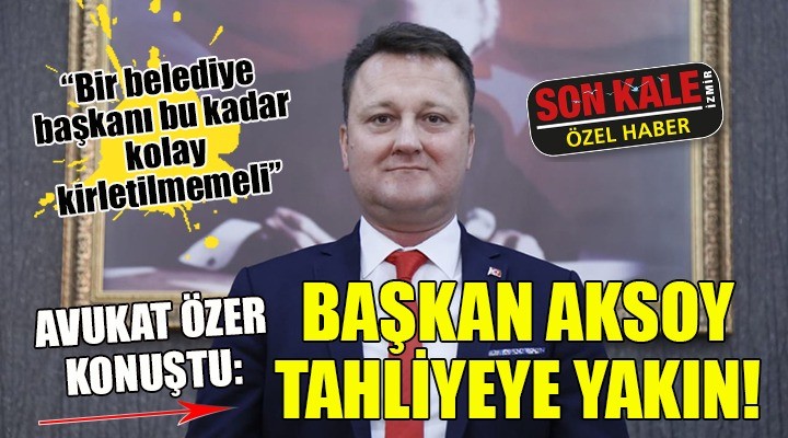 AKSOY TAHLİYEYE YAKIN... Avukat Özer: Bir belediye başkanı bu kadar kolay kirletilmemeli!