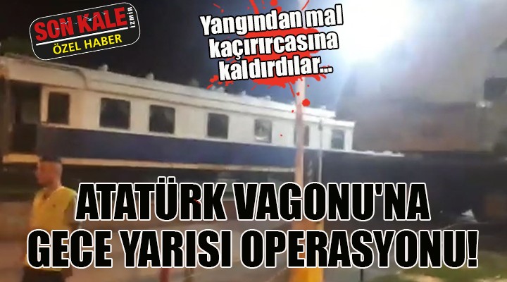 ATATÜRK VAGONU NA GECE YARISI OPERASYONU!