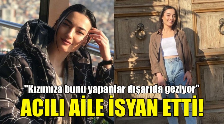 Acılı aile isyan etti: Kızımıza bunu yapanlar dışarıda geziyor!