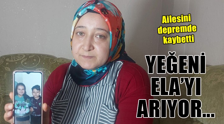 Ailesini kaybeden Emine, enkazdan çıkmayan yeğeni Ela yı arıyor