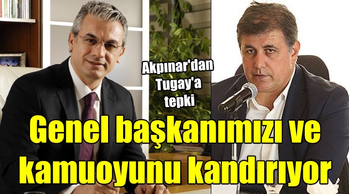 Akpınar dan Tugay a; HEM GENEL BAŞKANIMIZI HEM KAMUOYUNU KANDIRIYOR...