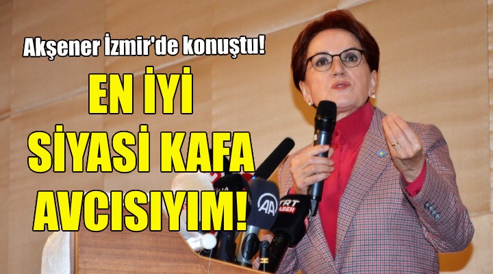 Akşener İzmir de konuştu: Türkiye nin en iyi siyasi kafa avcısıyım!
