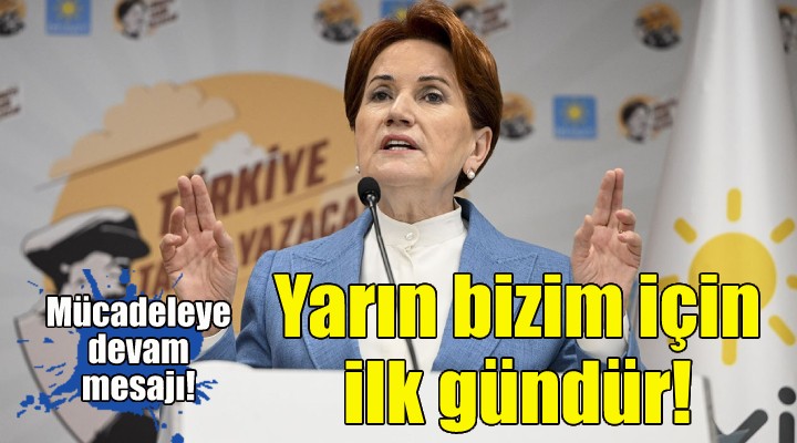 Akşener: Yarın bizim için ilk gündür!