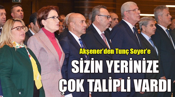 Akşener den Soyer e: Sizin yerinize çok talipli vardı