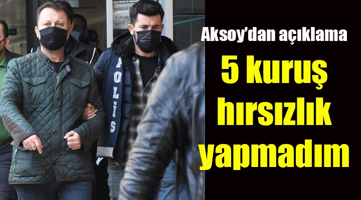 Aksoy: 5 kuruş hırsızlık yapmadım!