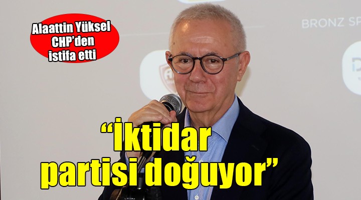 Alaattin Yüksel CHP'den istifa etti... Yeni bir iktidar partisi doğuyor