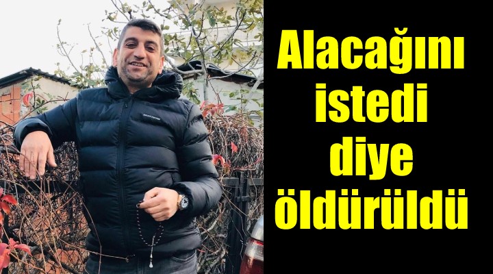 Alacağını istedi diye öldürüldü!