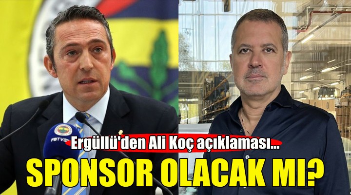 Ali Koç sponsor olacak mı? Ergüllü den yeni açıklama!