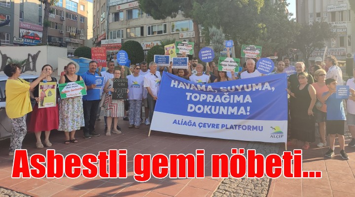 Aliağa da çevreciler, nöbet eylemi başlattı: ASBESTLİ GEMİYİ İSTEMİYORUZ!