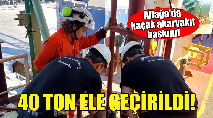 Aliağa daki gemide 40 ton kaçak akaryakıt ele geçirildi!
