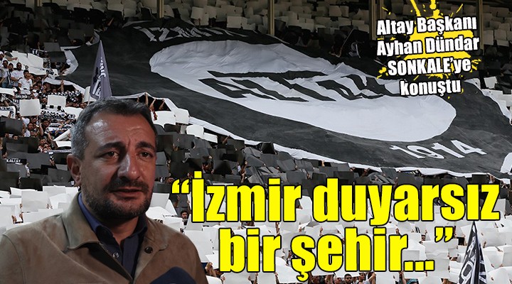 Altay Başkanı Ayhan Dündar sitem etti:  İzmir in üzerinde ölü toprağı var 