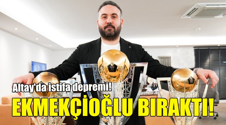 Altay Başkanı Ekmekçioğlu görevi bıraktı!